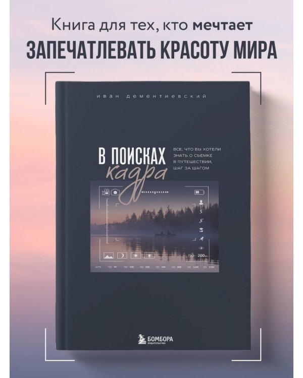 В поисках кадра. Все, что вы хотели знать о съемке в путешествии шаг за шагом