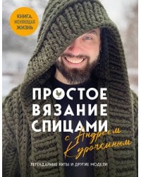 Простое ВЯЗАНИЕ СПИЦАМИ с Андреем Курочкиным. Легендарные хиты и другие модели. Книга, меняющая жизнь