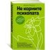 Не кормите психопата: Как восстановиться после нездоровых отношений с нарциссами, социопатами и прочими токсичными людьми