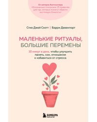 Маленькие ритуалы, большие перемены. 10 минут в день, чтобы улучшить память, сон, отношения и избавиться от стресса