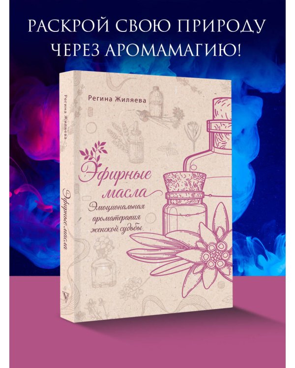 Эфирные масла. Эмоциональная ароматерапия женской судьбы