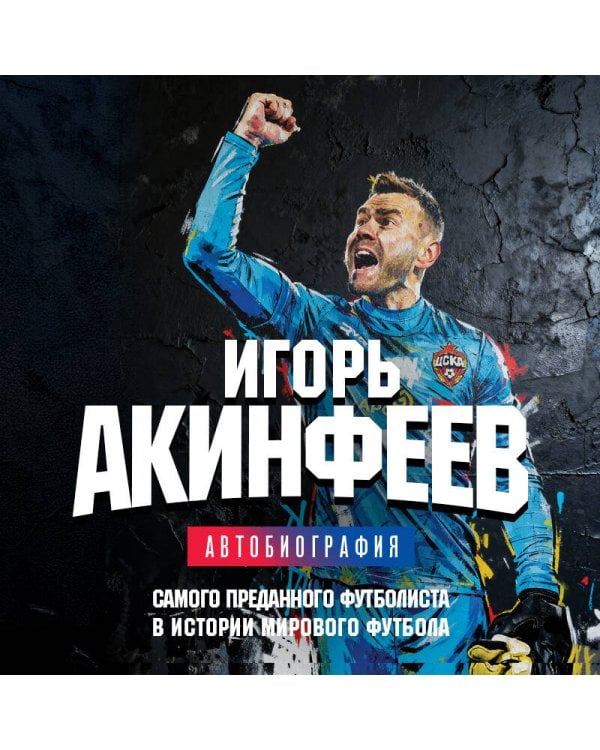 Игорь Акинфеев. Автобиография самого преданного футболиста в истории мирового футбола