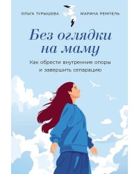 Без оглядки на маму: Как обрести внутренние опоры и завершить сепарацию