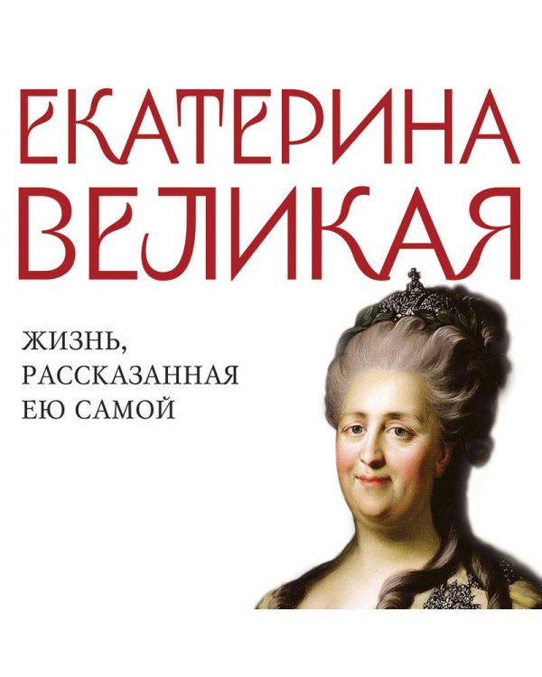 Екатерина Великая. Жизнь, рассказанная ею самой