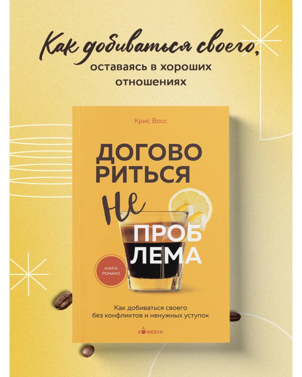 Договориться не проблема. Как добиваться своего без конфликтов и ненужных уступок
