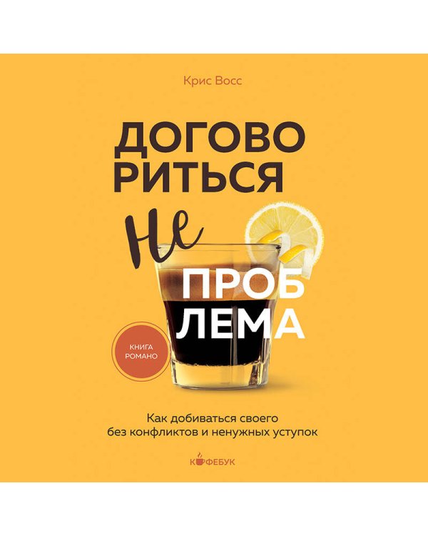 Договориться не проблема. Как добиваться своего без конфликтов и ненужных уступок