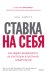 Ставка на себя. Как увидеть возможности, не упустить их и построить карьеру мечты