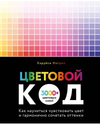 Цветовой код. Как научиться чувствовать цвет и гармонично сочетать оттенки