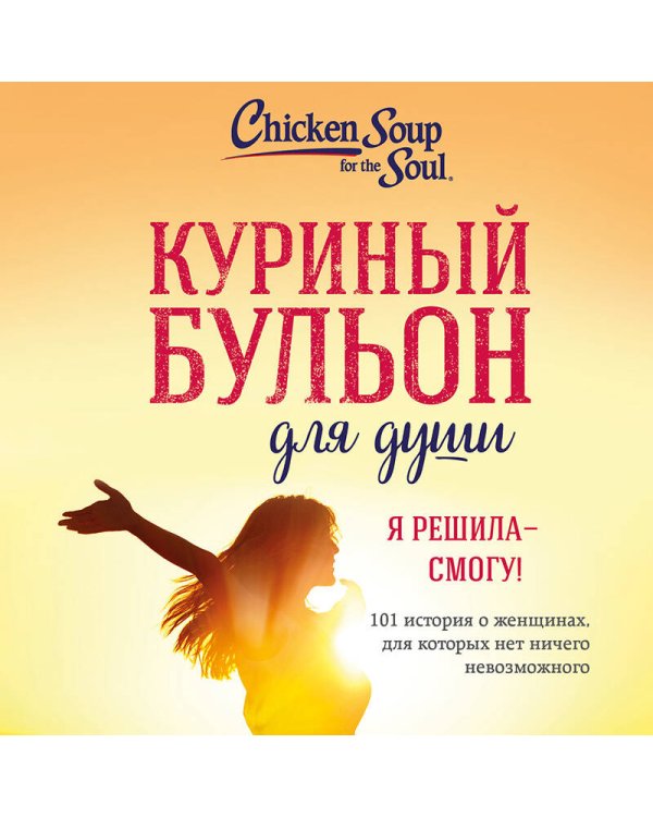 Куриный бульон для души. Я решила - смогу! 101 история о женщинах, для которых нет ничего невозможного (лучшая цена)