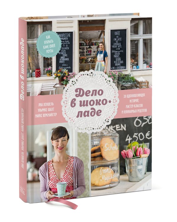 Дело в шоколаде. Как открыть кафе своей мечты. 20 вдохновляющих историй, мастер-классов и кулинарных
