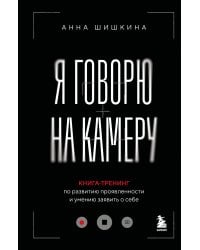 Я говорю на камеру. Книга-тренинг по развитию проявленности и умению заявить о себе