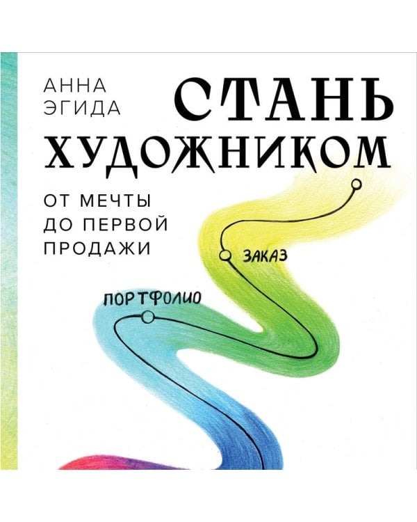 Стань художником. От мечты до первой продажи. Путеводитель по монетизации своего творчества