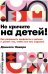 Не кричите на детей! Как разрешать конфликты с детьми и делать так, чтобы они вас слушали