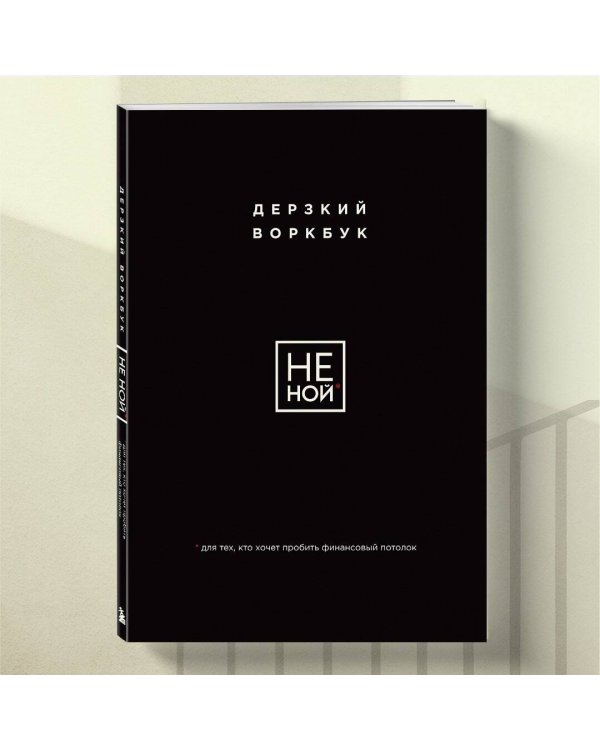НЕ НОЙ. Дерзкий воркбук для тех, кто хочет пробить финансовый потолок
