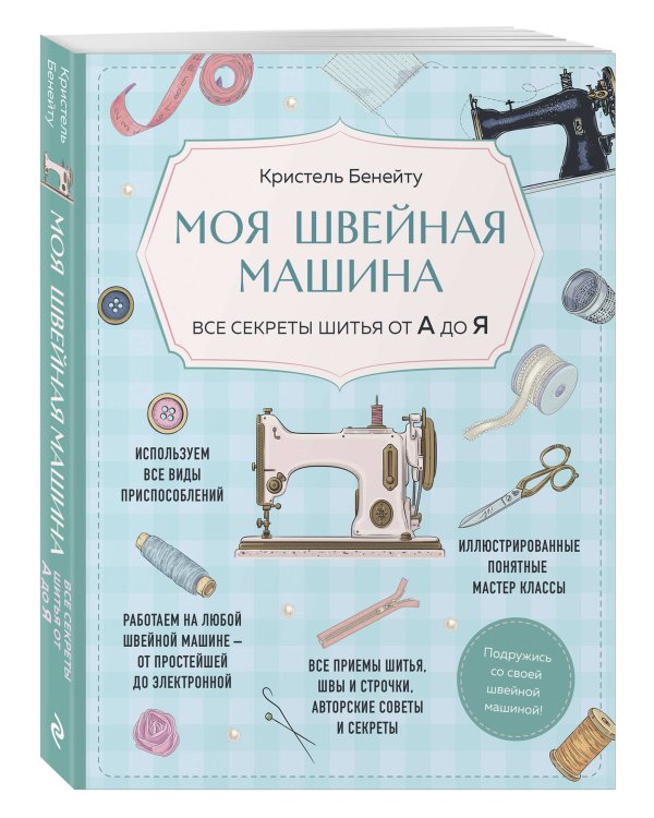 Моя швейная машина. Все секреты шитья от А до Я