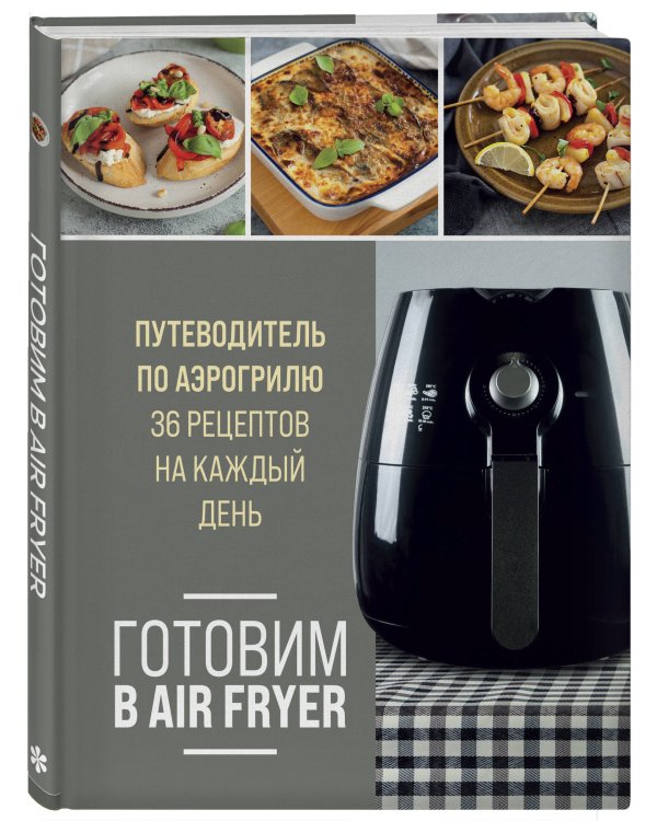Готовим в Air Fryer. Путеводитель по аэрогрилю. 36 рецептов на каждый день