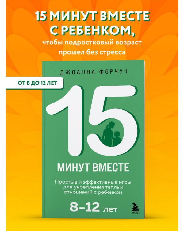 15 минут вместе. Простые и эффективные игры для укрепления теплых отношений с ребенком. 8-12 лет