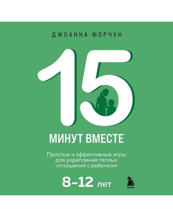 15 минут вместе. Простые и эффективные игры для укрепления теплых отношений с ребенком. 8-12 лет