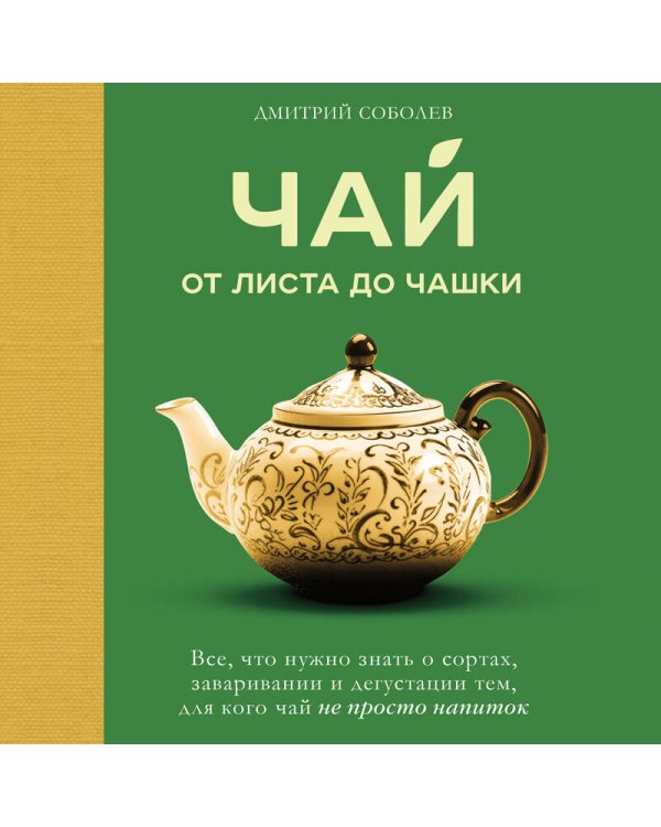Чай. От листа до чашки. Все, что нужно знать о сортах, заваривании и дегустации тем, для кого чай не просто напиток