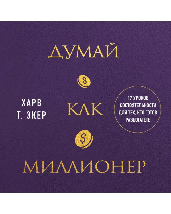 Думай как миллионер. 17 уроков состоятельности для тех, кто готов разбогатеть