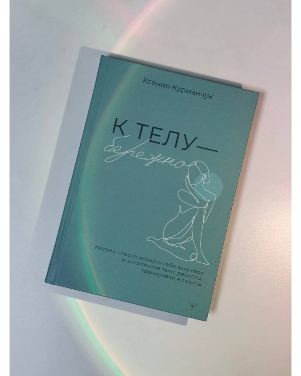 К телу — бережно. Мягкий способ вернуть себе здоровое и энергичное тело: рецепты, тренировки и советы