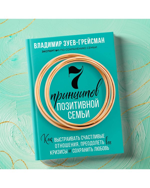 7 принципов позитивной семьи. Как выстраивать счастливые отношения, преодолеть все кризисы и сохранить любовь