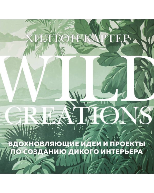 Wild Creations. Вдохновляющие идеи и проекты по созданию дикого интерьера