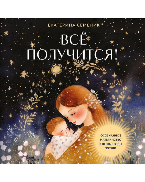 Все получится! Осознанное материнство в первые годы жизни