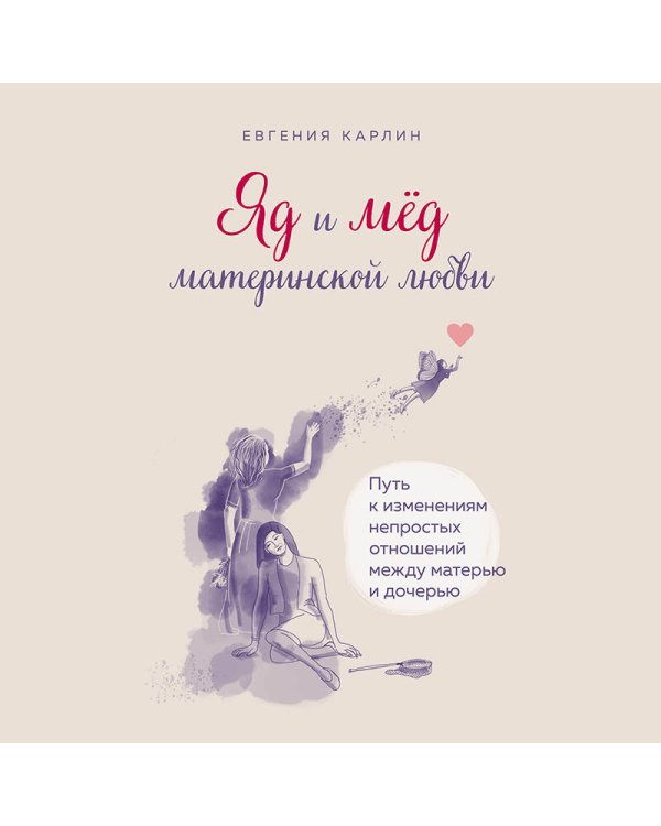 Яд и мед материнской любви. Путь к изменениям непростых отношений между матерью и дочерью