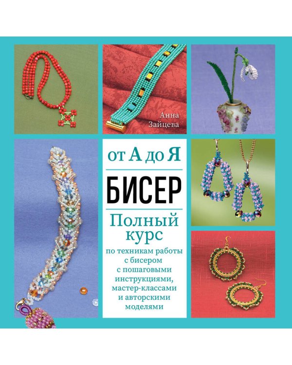 БИСЕР от А до Я. Полный курс по техникам работы с бисером с пошаговыми инструкциями, мастер-классами и авторскими моделями. Более 100 техник, приемов, советов и идей