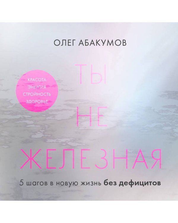 Ты не железная. 5 шагов в новую жизнь без дефицитов