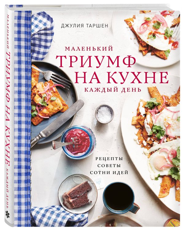 Маленький триумф на кухне каждый день. Рецепты, советы и сотни идей