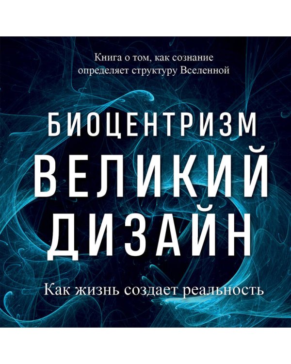Биоцентризм. Великий дизайн. Как жизнь создает реальность