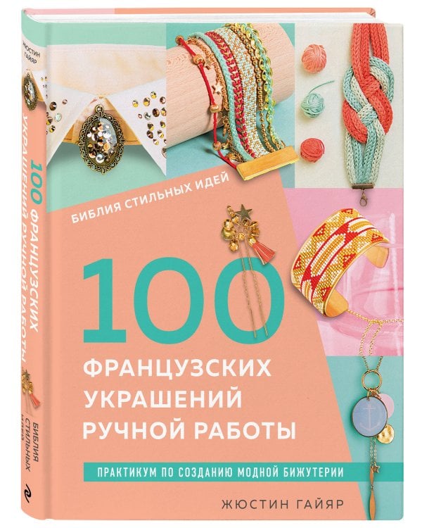 Библия стильных идей. 100 французских украшений ручной работы. Практикум по изготовлению модной бижутерии