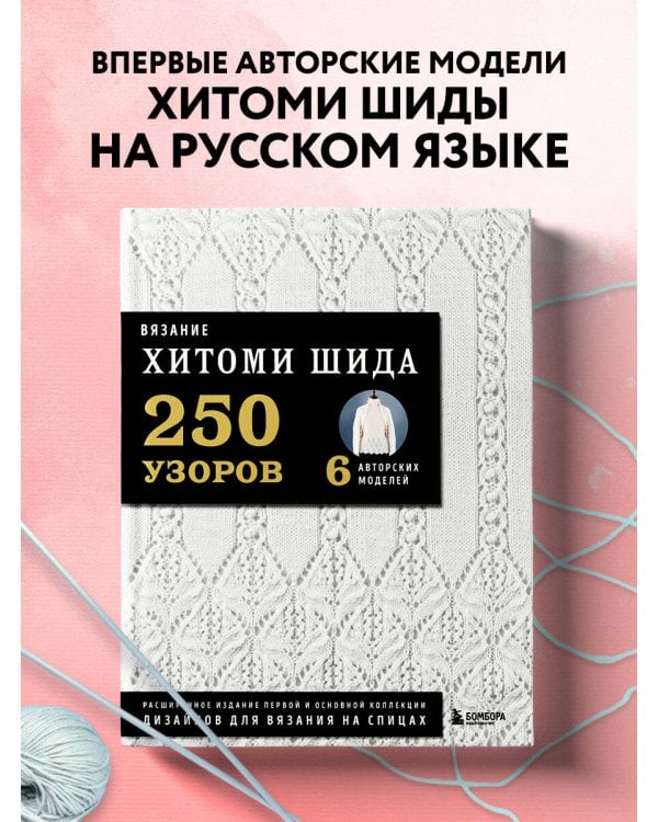 Вязание ХИТОМИ ШИДА. 250 узоров, 6 авторских моделей. Расширенное издание первой и основной коллекции дизайнов для вязания на спицах