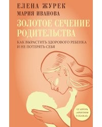 Золотое сечение родительства. Как вырастить здорового ребенка и не потерять себя