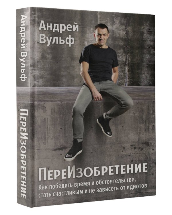 ПереИзобретение. Как победить время и обстоятельства, стать счастливым и не зависеть от идиотов.
