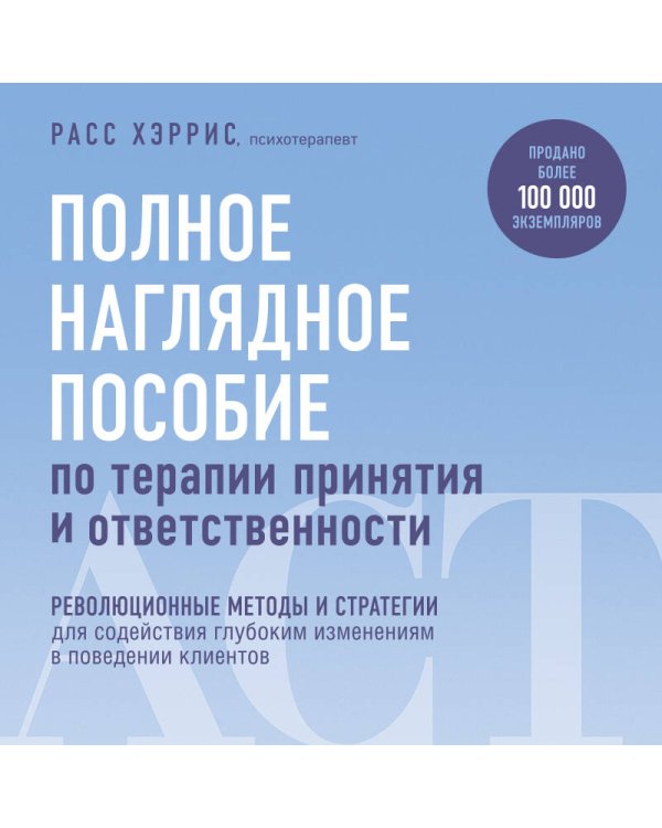 Полное наглядное пособие по терапии принятия и ответственности. Революционные методы и стратегии для содействия глубоким изменениям в поведении клиентов