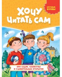 ХОЧУ ЧИТАТЬ САМ. КРУПНЫЕ БУКВЫ. Про садик, каникулы и удивительные открытия