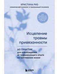Исцеление травмы привязанности. 60 практик для освобождения от травмирующего опыта на протяжении жизни