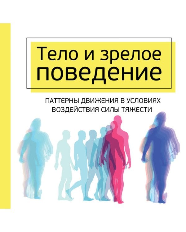 Тело и зрелое поведение. Фундаментальные основы тревожности, сексуальности и способности к обучению. Паттерны движения в условиях воздействия силы тяжести