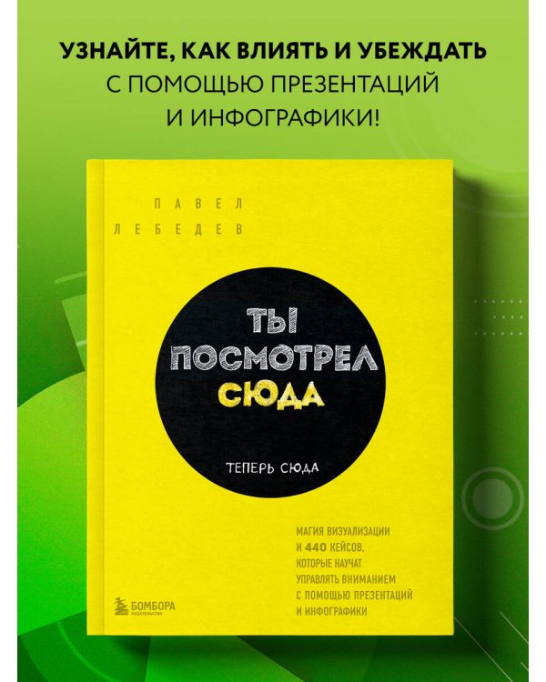 Ты посмотрел сюда. Теперь сюда. Магия визуализации и 440 кейсов, которые научат управлять вниманием с помощью презентаций и инфографики