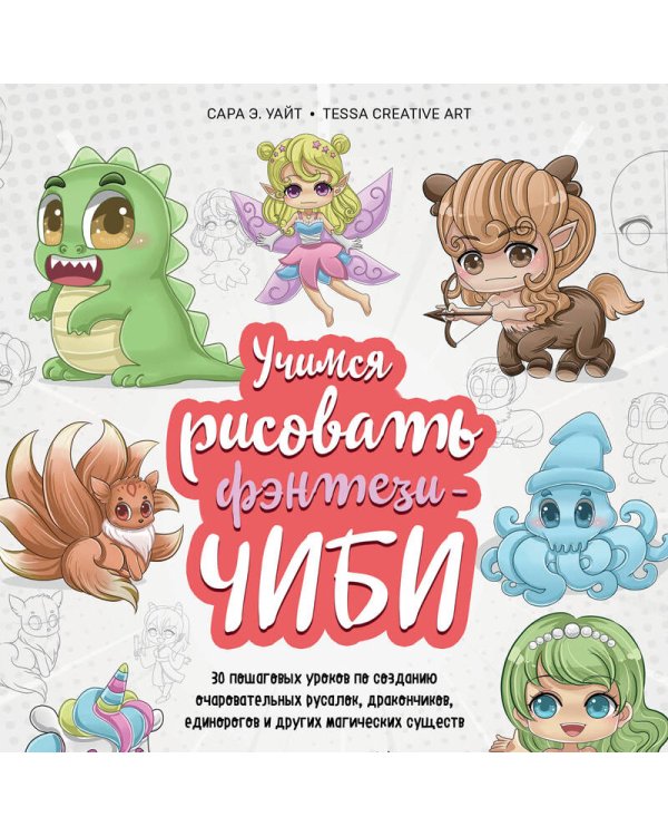 Учимся рисовать фэнтези-чиби. 30 пошаговых уроков по созданию очаровательных русалок, дракончиков, единорогов и других магических существ