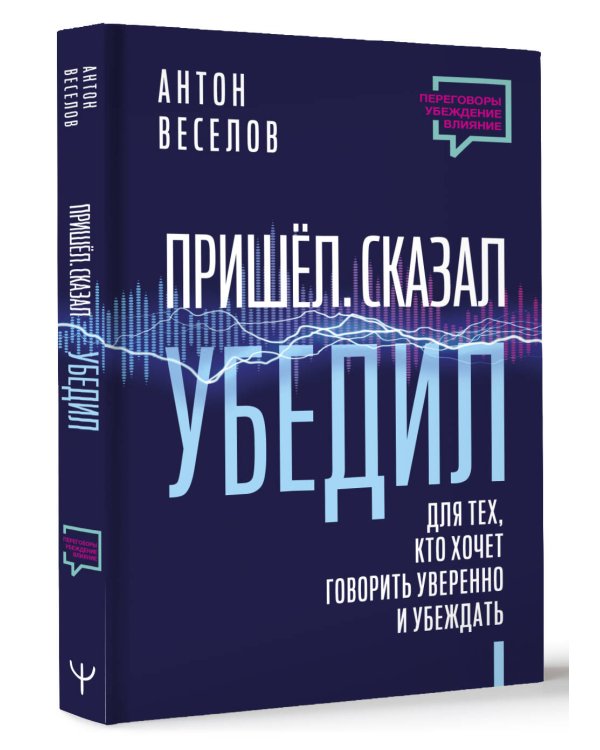 Пришел. Сказал. Убедил. Для тех, кто хочет говорить уверенно и убеждать