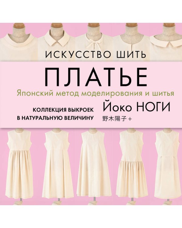 Искусство шить ПЛАТЬЕ. Японский метод моделирования и шитья Йоко НОГИ + коллекция выкроек в натуральную величину