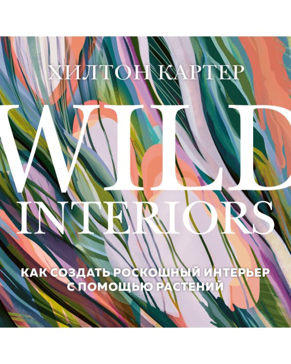 Wild Interiors. Как создать роскошный интерьер с помощью растений