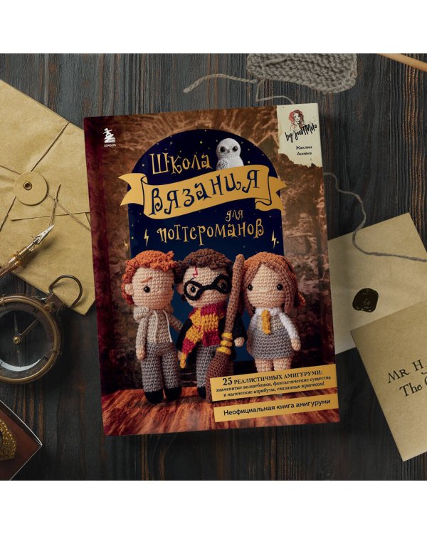Школа вязания для поттероманов. Неофициальная книга амигуруми по мотивам вселенной Гарри Поттера