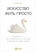 Искусство жить просто: Как избавиться от лишнего и обогатить свою жизнь