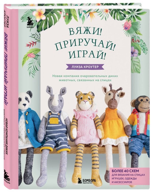 Вяжи! Приручай! Играй! Новая компания очаровательных диких животных, связанных на спицах. Более 40 схем для вязания на спицах игрушек, одежды и аксессуаров