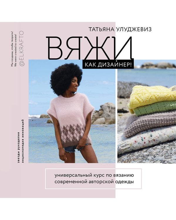 Вяжи как дизайнер! Универсальный курс по вязанию современной авторской одежды: конструкции, техники, расчеты, дизайн